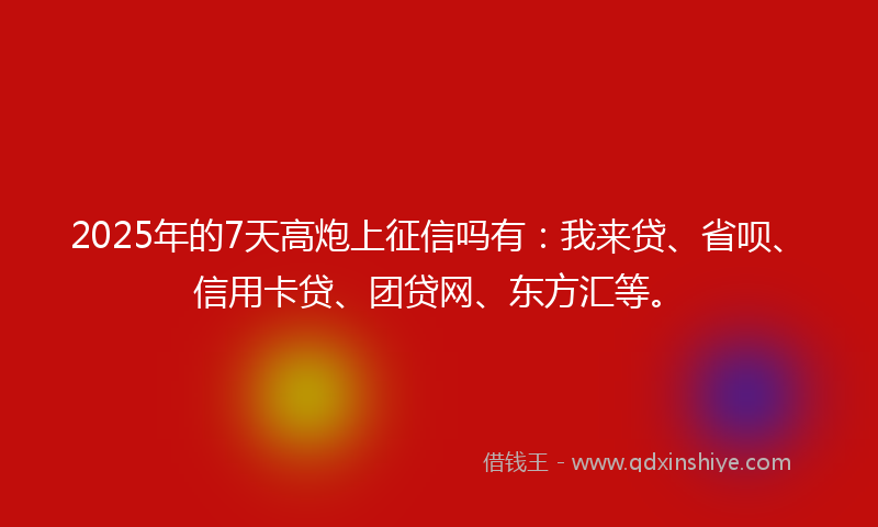 2025年的7天高炮上征信吗有：我来贷、省呗、信用卡贷、团贷网、东方汇等。