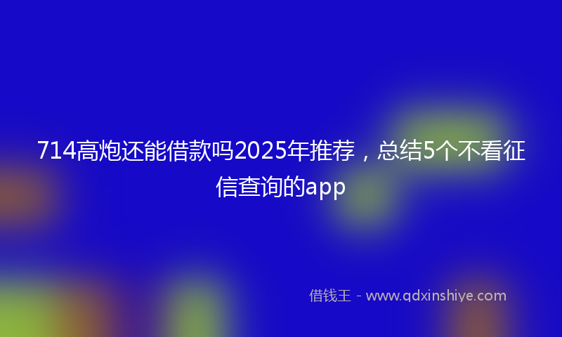 714高炮还能借款吗2025年推荐,总结5个不看征信查询的app