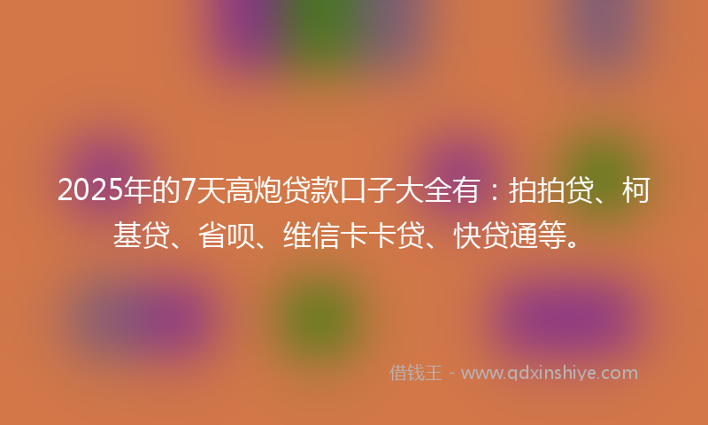2025年的7天高炮贷款口子大全有：拍拍贷、柯基贷、省呗、维信卡卡贷、快贷通等。