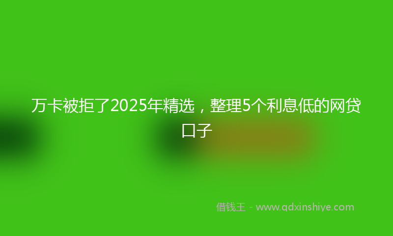 万卡被拒了2025年精选，整理5个利息低的网贷口子