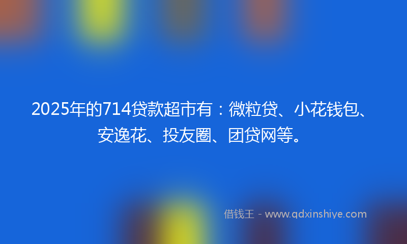 2025年的714贷款超市有：微粒贷、小花钱包、安逸花、投友圈、团贷网等。