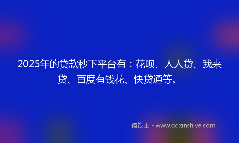 2025年的贷款秒下平台有：花呗、人人贷、我来贷、百度有钱花、快贷通等。