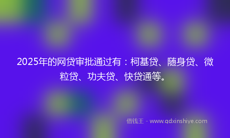 2025年的网贷审批通过有：柯基贷、随身贷、微粒贷、功夫贷、快贷通等。
