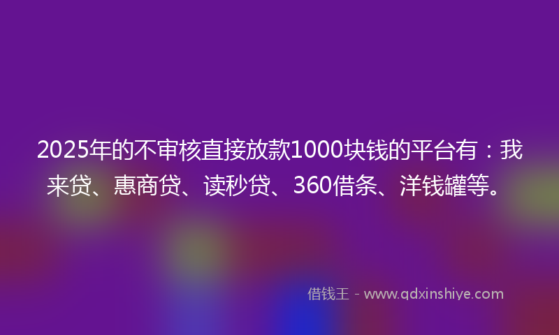 2025年的不审核直接放款1000块钱的平台有：我来贷、惠商贷、读秒贷、360借条、洋钱罐等。