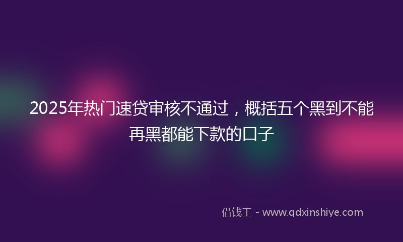 2025年热门速贷审核不通过，概括五个黑到不能再黑都能下款的口子