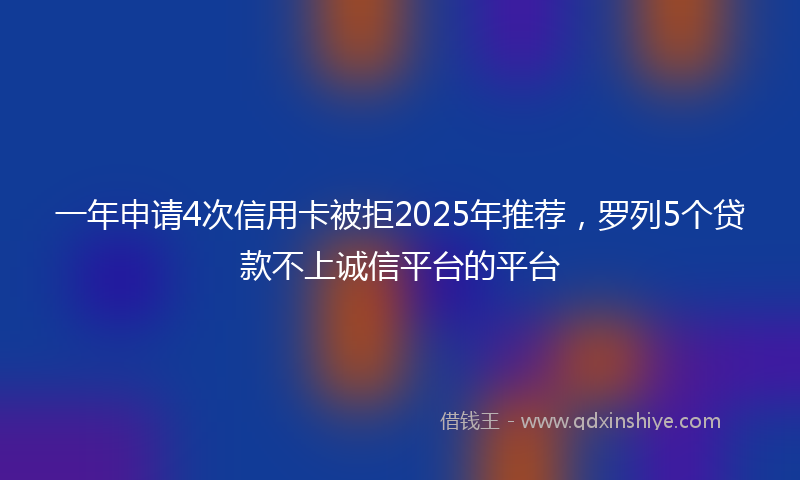 一年申请4次信用卡被拒2025年推荐，罗列5个贷款不上诚信平台的平台