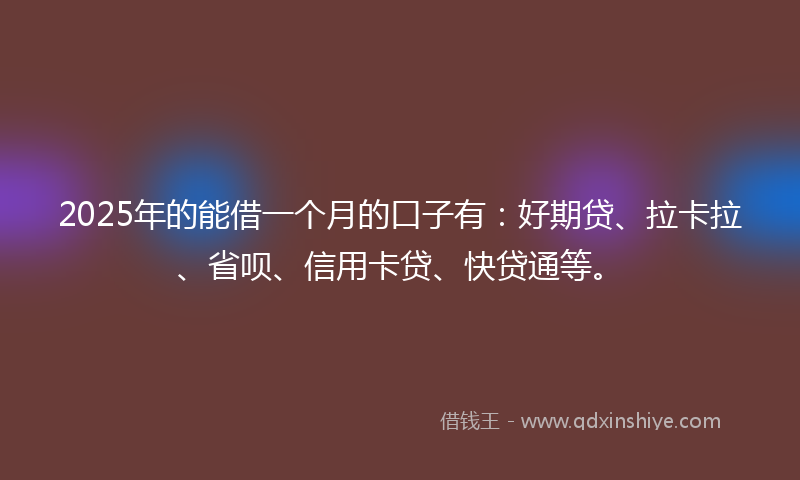 2025年的能借一个月的口子有:好期贷、拉卡拉、省呗、信用卡贷、快贷通等。