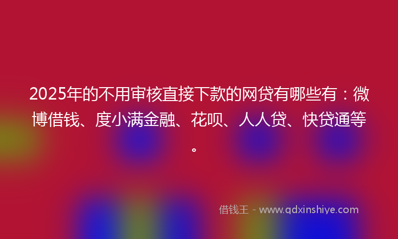 2025年的不用审核直接下款的网贷有哪些有：微博借钱、度小满金融、花呗、人人贷、快贷通等。