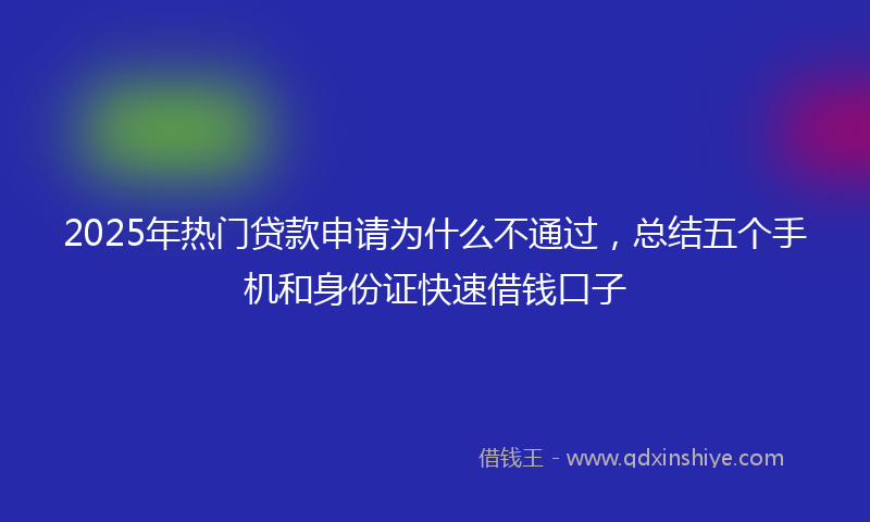 2025年热门贷款申请为什么不通过，总结五个手机和身份证快速借钱口子