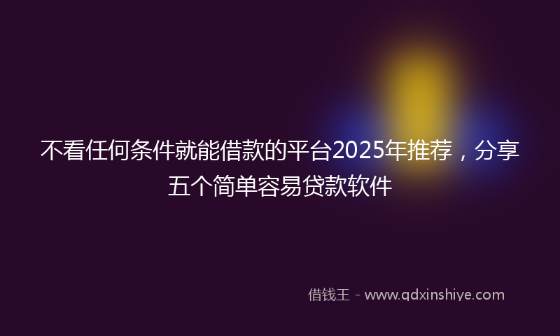 不看任何条件就能借款的平台2025年推荐，分享五个简单容易贷款软件