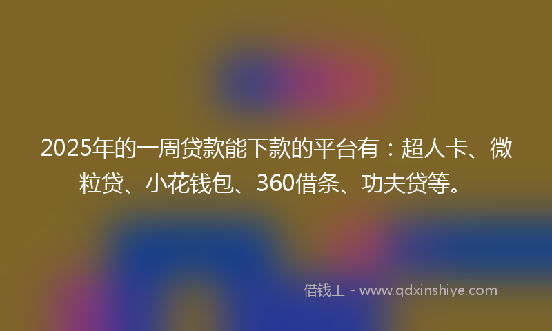 2025年的一周贷款能下款的平台有：超人卡、微粒贷、小花钱包、360借条、功夫贷等。