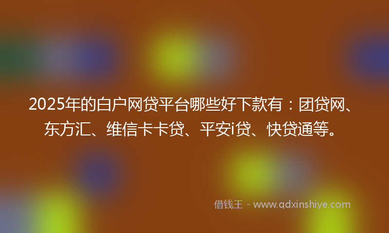 2025年的白户网贷平台哪些好下款有:团贷网、东方汇、维信卡卡贷、平安i贷、快贷通等。