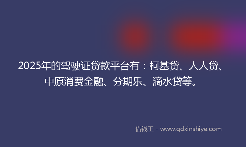 2025年的驾驶证贷款平台有：柯基贷、人人贷、中原消费金融、分期乐、滴水贷等。