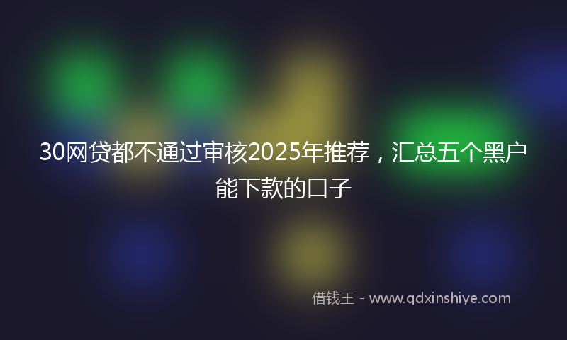 30网贷都不通过审核2025年推荐，汇总五个黑户能下款的口子