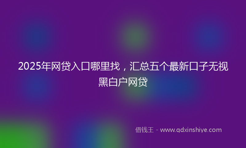 2025年网贷入口哪里找，汇总五个最新口子无视黑白户网贷