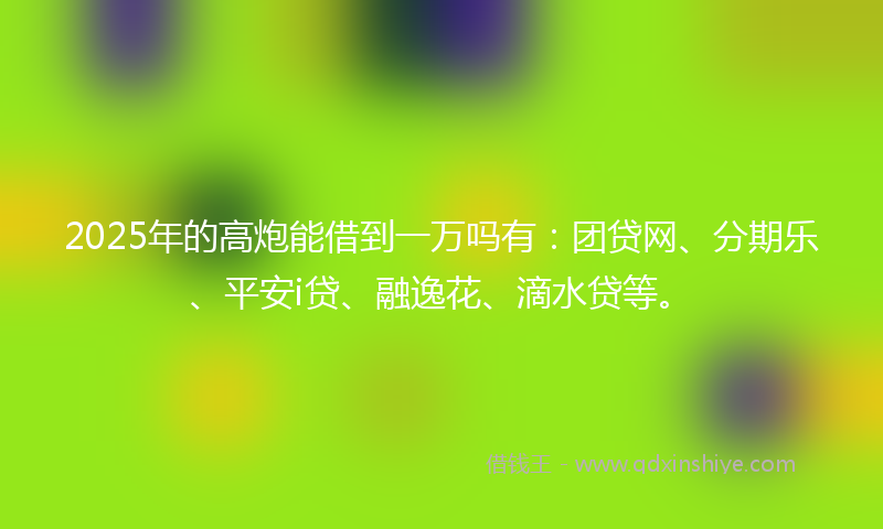2025年的高炮能借到一万吗有：团贷网、分期乐、平安i贷、融逸花、滴水贷等。