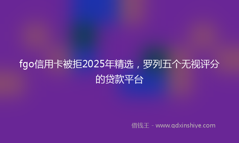 fgo信用卡被拒2025年精选，罗列五个无视评分的贷款平台