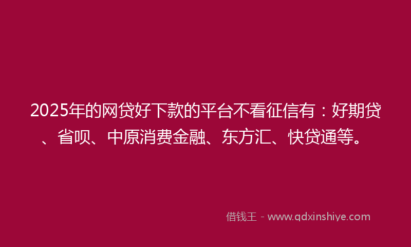 2025年的网贷好下款的平台不看征信有:好期贷、省呗、中原消费金融、东方汇、快贷通等。