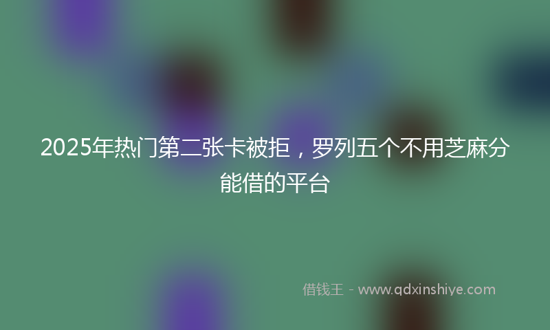 2025年热门第二张卡被拒，罗列五个不用芝麻分能借的平台