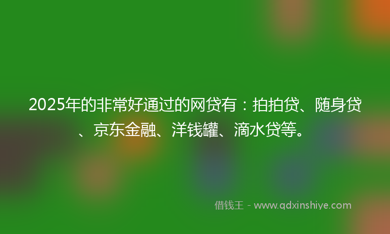 2025年的非常好通过的网贷有：拍拍贷、随身贷、京东金融、洋钱罐、滴水贷等。
