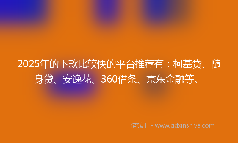 2025年的下款比较快的平台推荐有：柯基贷、随身贷、安逸花、360借条、京东金融等。