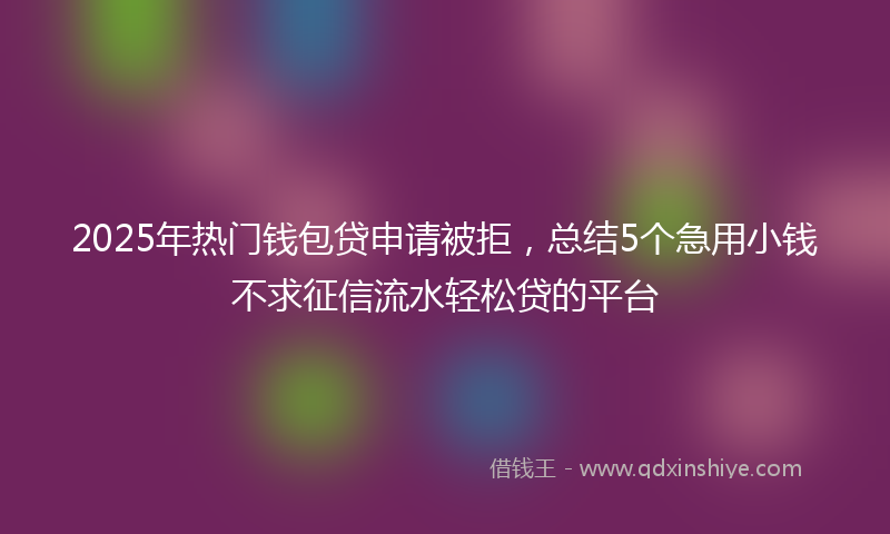 2025年热门钱包贷申请被拒，总结5个急用小钱不求征信流水轻松贷的平台