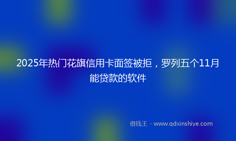 2025年热门花旗信用卡面签被拒，罗列五个11月能贷款的软件