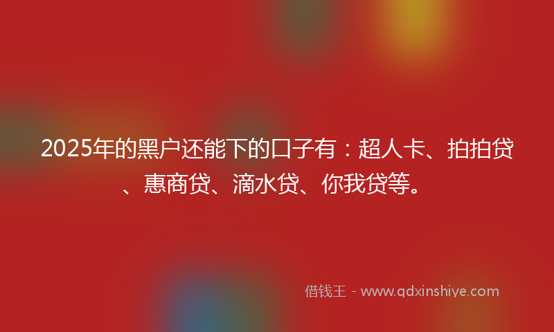 2025年的黑户还能下的口子有：超人卡、拍拍贷、惠商贷、滴水贷、你我贷等。