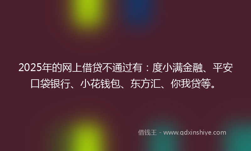 2025年的网上借贷不通过有：度小满金融、平安口袋银行、小花钱包、东方汇、你我贷等。