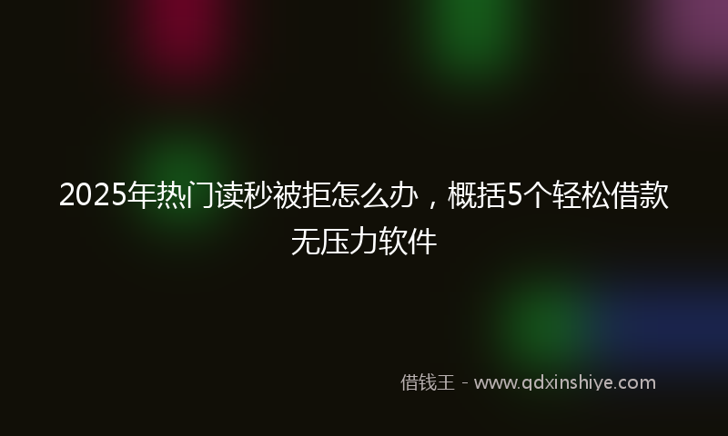 2025年热门读秒被拒怎么办，概括5个轻松借款无压力软件