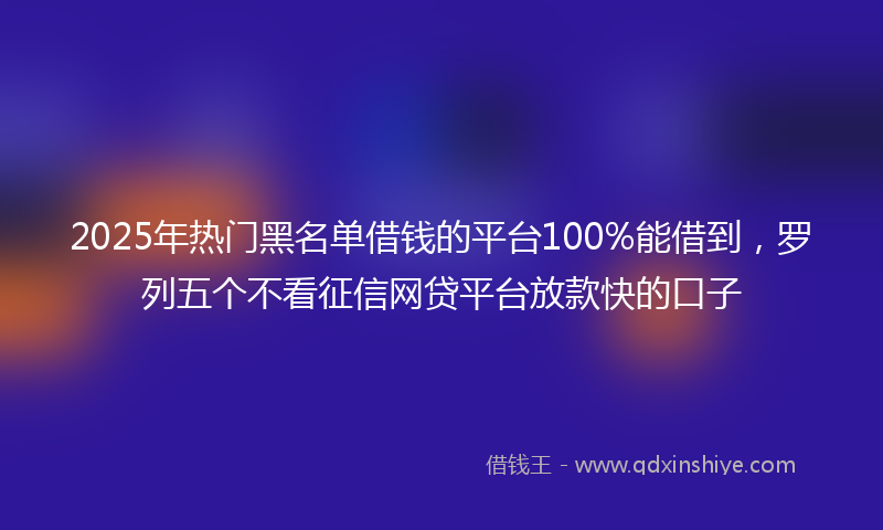 2025年热门黑名单借钱的平台100%能借到，罗列五个不看征信网贷平台放款快的口子