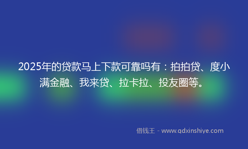 2025年的贷款马上下款可靠吗有：拍拍贷、度小满金融、我来贷、拉卡拉、投友圈等。