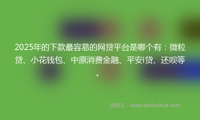2025年的下款最容易的网贷平台是哪个有：微粒贷、小花钱包、中原消费金融、平安i贷、还呗等。