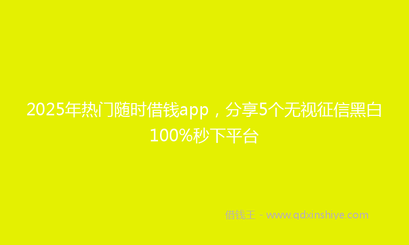 2025年热门随时借钱app，分享5个无视征信黑白100%秒下平台
