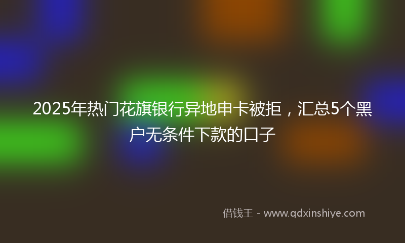 2025年热门花旗银行异地申卡被拒，汇总5个黑户无条件下款的口子