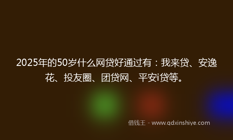 2025年的50岁什么网贷好通过有:我来贷、安逸花、投友圈、团贷网、平安i贷等。