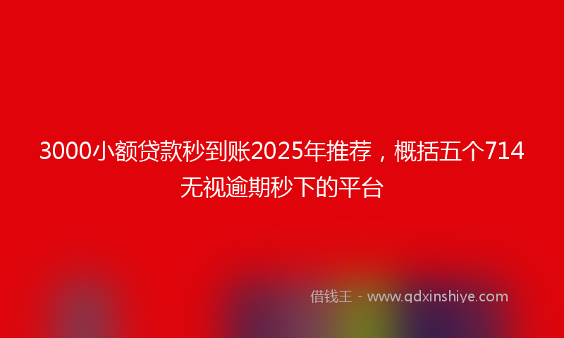 3000小额贷款秒到账2025年推荐，概括五个714无视逾期秒下的平台