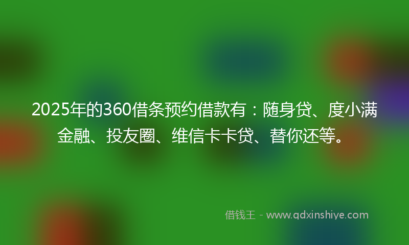 2025年的360借条预约借款有:随身贷、度小满金融、投友圈、维信卡卡贷、替你还等。