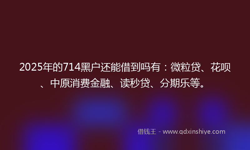 2025年的714黑户还能借到吗有：微粒贷、花呗、中原消费金融、读秒贷、分期乐等。