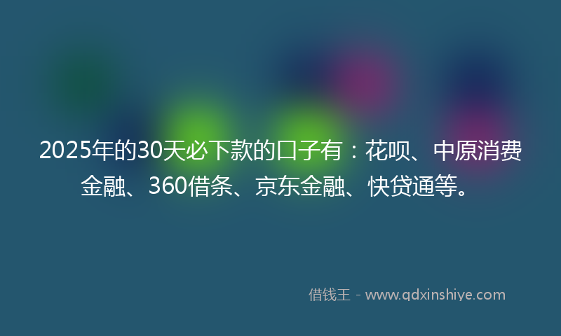 2025年的30天必下款的口子有：花呗、中原消费金融、360借条、京东金融、快贷通等。