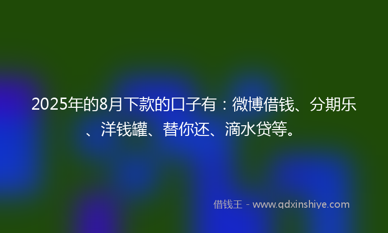 2025年的8月下款的口子有：微博借钱、分期乐、洋钱罐、替你还、滴水贷等。