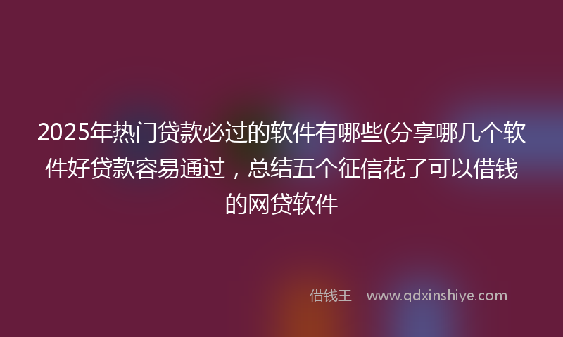 2025年热门贷款必过的软件有哪些(分享哪几个软件好贷款容易通过，总结五个征信花了可以借钱的网贷软件