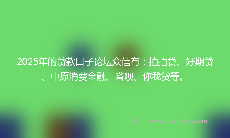 2025年的贷款口子论坛众信有：拍拍贷、好期贷、中原消费金融、省呗、你我贷等。