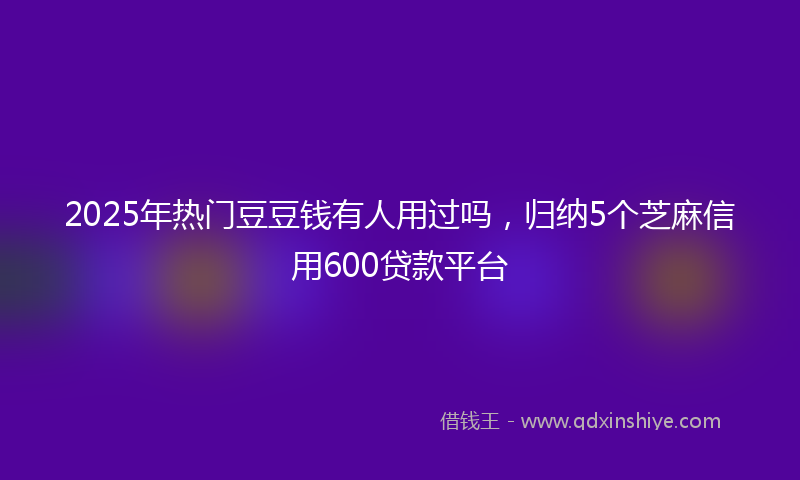 2025年热门豆豆钱有人用过吗，归纳5个芝麻信用600贷款平台