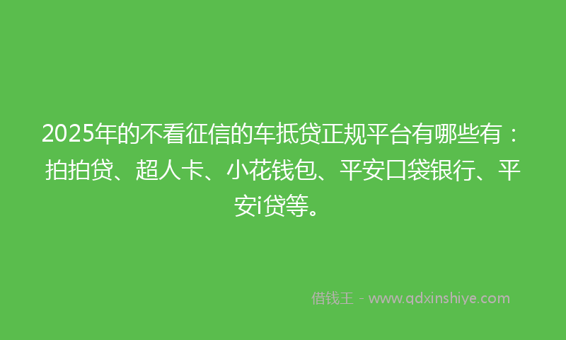 2025年的不看征信的车抵贷正规平台有哪些有：拍拍贷、超人卡、小花钱包、平安口袋银行、平安i贷等。