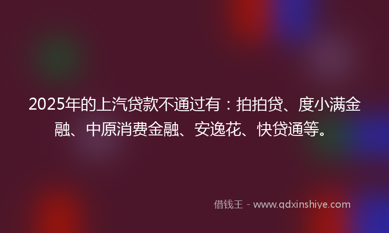 2025年的上汽贷款不通过有：拍拍贷、度小满金融、中原消费金融、安逸花、快贷通等。