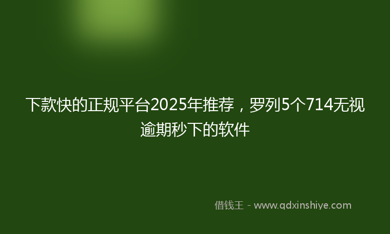 下款快的正规平台2025年推荐，罗列5个714无视逾期秒下的软件