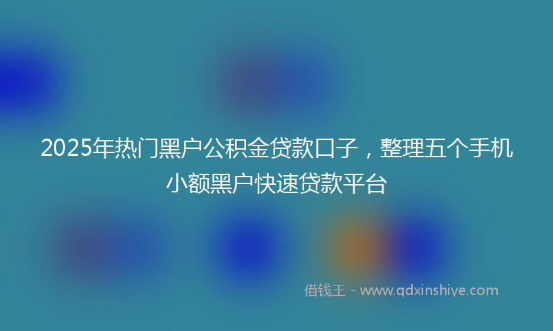 2025年热门黑户公积金贷款口子，整理五个手机小额黑户快速贷款平台