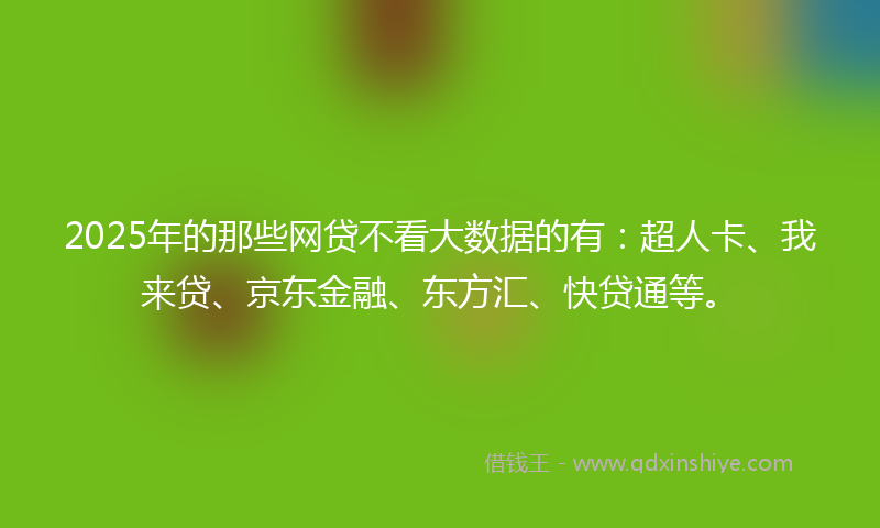 2025年的那些网贷不看大数据的有：超人卡、我来贷、京东金融、东方汇、快贷通等。