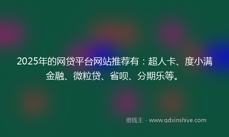 2025年的网贷平台网站推荐有：超人卡、度小满金融、微粒贷、省呗、分期乐等。